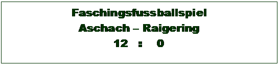 Textfeld: Faschingsfussballspiel 
Aschach  Raigering
12   :    0

