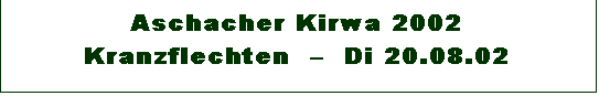 Textfeld: Aschacher Kirwa 2002 
Kranzflechten    Di 20.08.02

