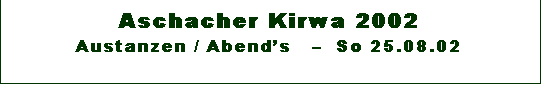 Textfeld: Aschacher Kirwa 2002 
Austanzen / Abends     So 25.08.02

