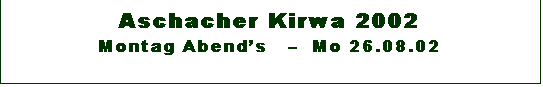 Textfeld: Aschacher Kirwa 2002 
Montag Abends     Mo 26.08.02

