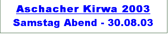 Textfeld: Aschacher Kirwa 2003 
Samstag Abend - 30.08.03
