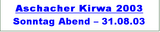 Textfeld: Aschacher Kirwa 2003 
Sonntag Abend  31.08.03
